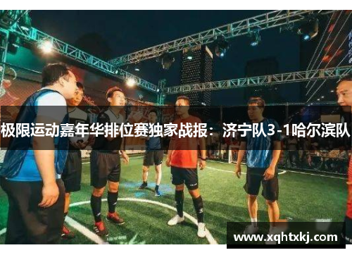 极限运动嘉年华排位赛独家战报：济宁队3-1哈尔滨队