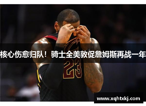核心伤愈归队！骑士全美敦促詹姆斯再战一年