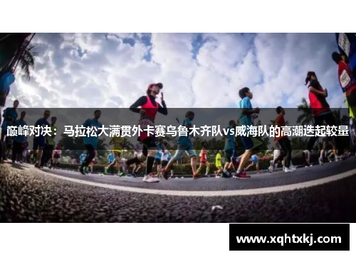 巅峰对决：马拉松大满贯外卡赛乌鲁木齐队vs威海队的高潮迭起较量