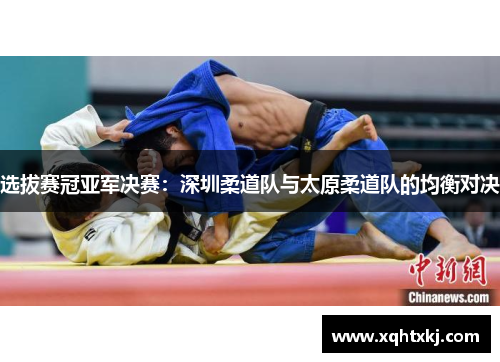 选拔赛冠亚军决赛：深圳柔道队与太原柔道队的均衡对决