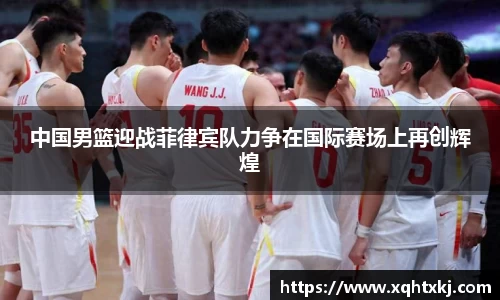 中国男篮迎战菲律宾队力争在国际赛场上再创辉煌