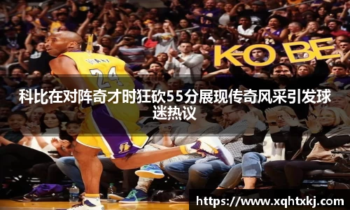 科比在对阵奇才时狂砍55分展现传奇风采引发球迷热议