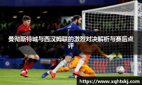 曼彻斯特城与西汉姆联的激烈对决解析与赛后点评