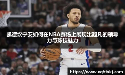 凯德坎宁安如何在NBA赛场上展现出超凡的领导力与球技魅力